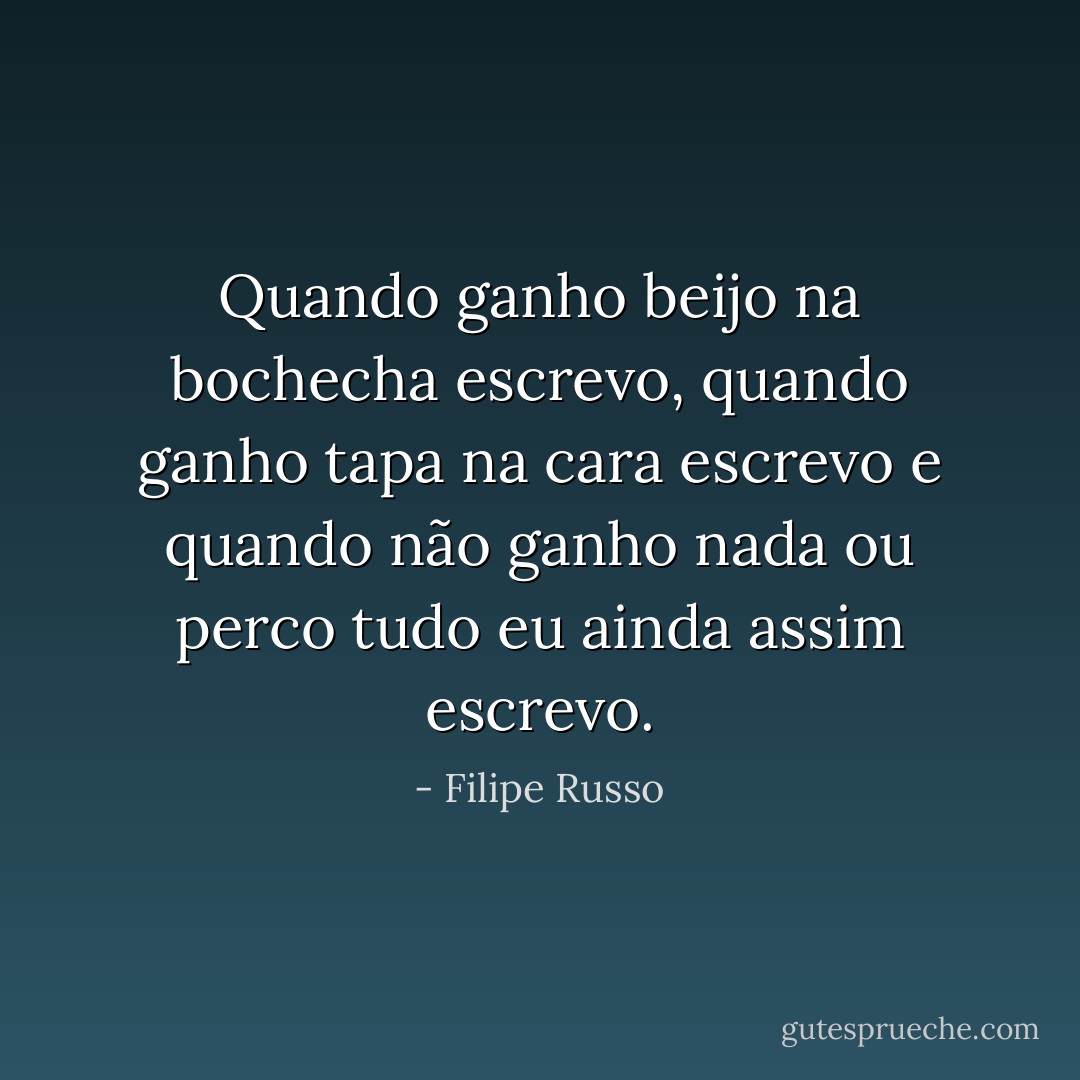 Quando ganho beijo na bochecha escrevo, quando ganho tapa na cara escrevo e quando não ganho nada ou perco tudo eu ainda assim escrevo. - Filipe Russo