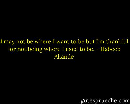 I may not be where I want to be but I'm thankful for not being where I used to be. - Habeeb Akande