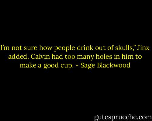 I’m not sure how people drink out of skulls,” Jinx added. Calvin had too many holes in him to make a good cup. - Sage Blackwood
