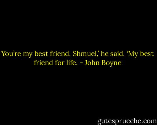 You’re my best friend, Shmuel,’ he said. ‘My best friend for life. - John Boyne