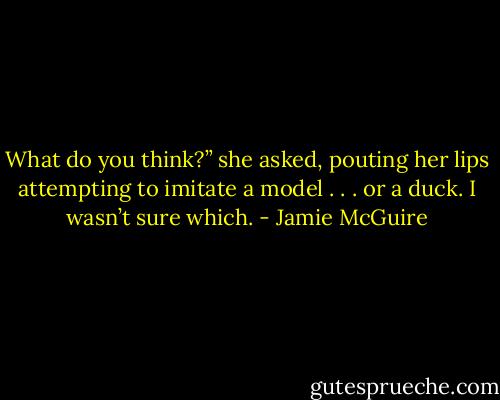 What do you think?” she asked, pouting her lips attempting to imitate a model . . . or a duck. I wasn’t sure which. - Jamie McGuire