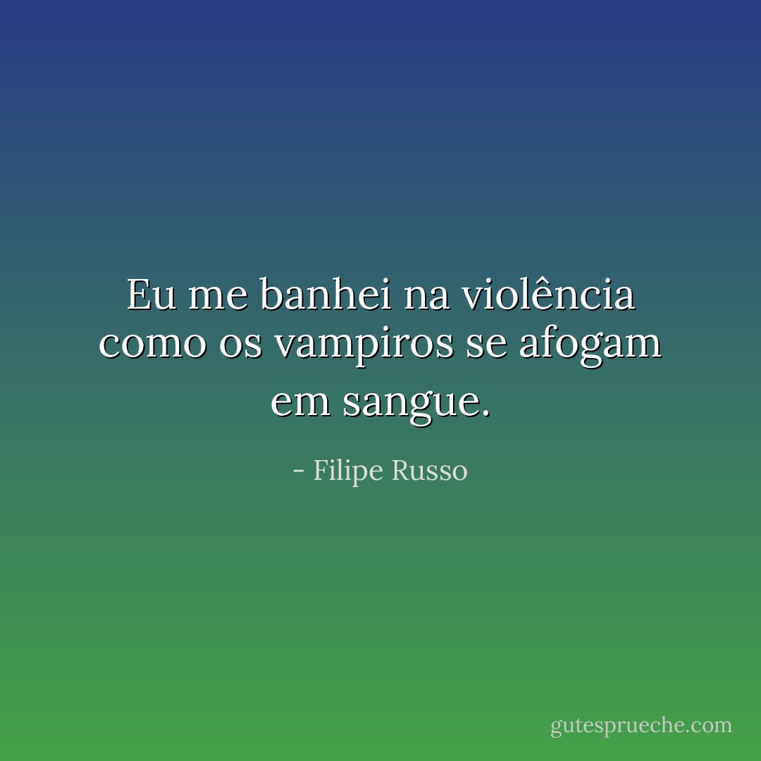 Eu me banhei na violência como os vampiros se afogam em sangue. - Filipe Russo