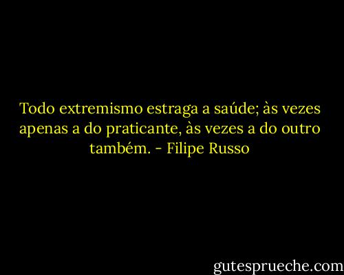 Todo extremismo estraga a saúde; às vezes apenas a do praticante, às vezes a do outro também. - Filipe Russo