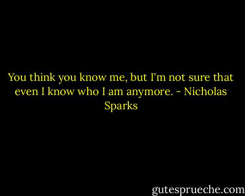 You think you know me, but I'm not sure that even I know who I am anymore. - Nicholas Sparks