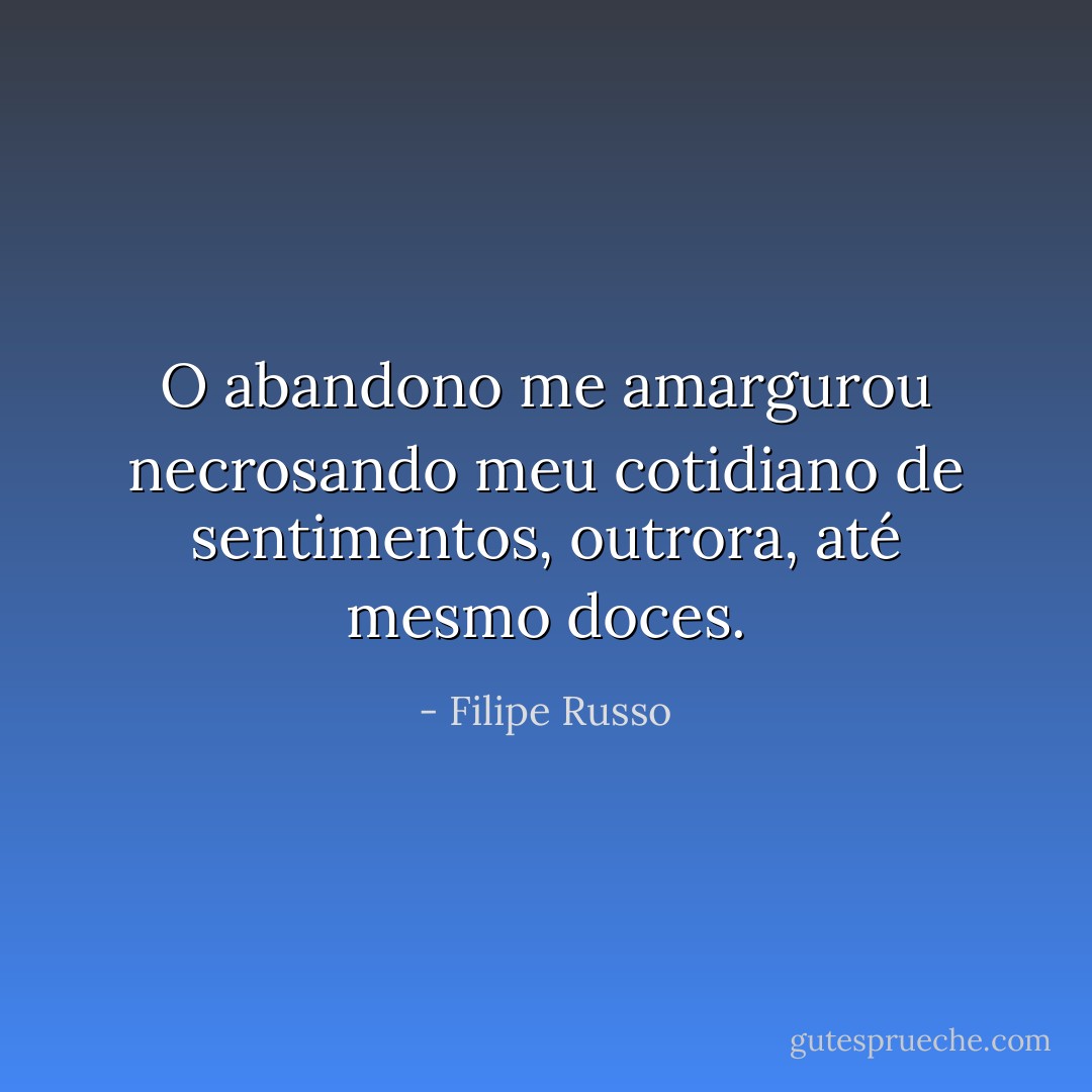 O abandono me amargurou necrosando meu cotidiano de sentimentos, outrora, até mesmo doces. - Filipe Russo