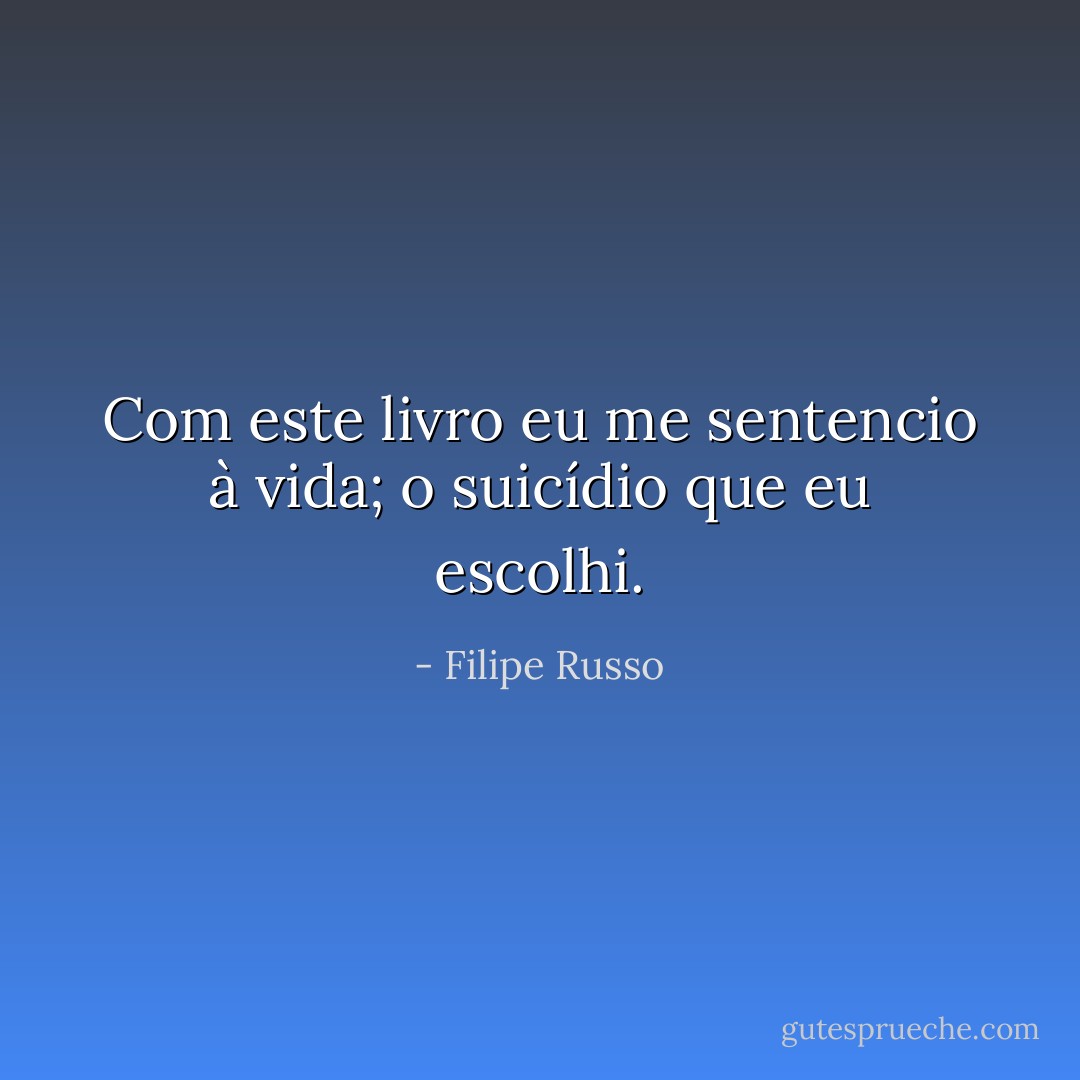 Com este livro eu me sentencio à vida; o suicídio que eu escolhi. - Filipe Russo