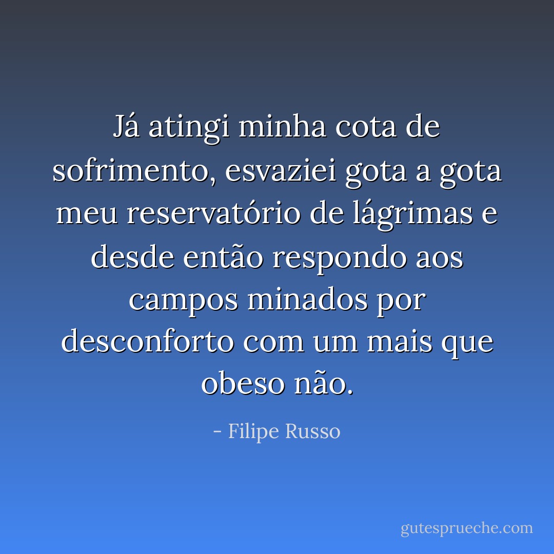 Já atingi minha cota de sofrimento, esvaziei gota a gota meu reservatório de lágrimas e desde então respondo aos campos minados por desconforto com um mais que obeso não. - Filipe Russo