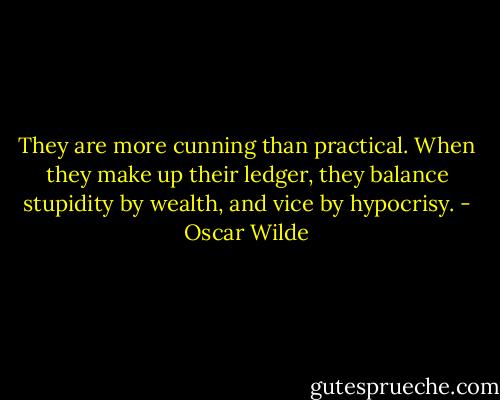 They are more cunning than practical. When they make up their ledger, they balance stupidity by wealth, and vice by hypocrisy. - Oscar Wilde