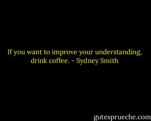 If you want to improve your understanding, drink coffee. - Sydney Smith