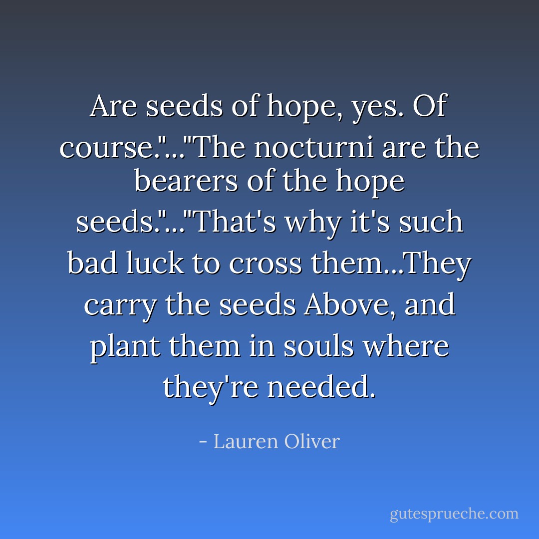 Are seeds of hope, yes. Of course."..."The nocturni are the bearers of the hope seeds."..."That's why it's such bad luck to cross them...They carry the seeds Above, and plant them in souls where they're needed. - Lauren Oliver