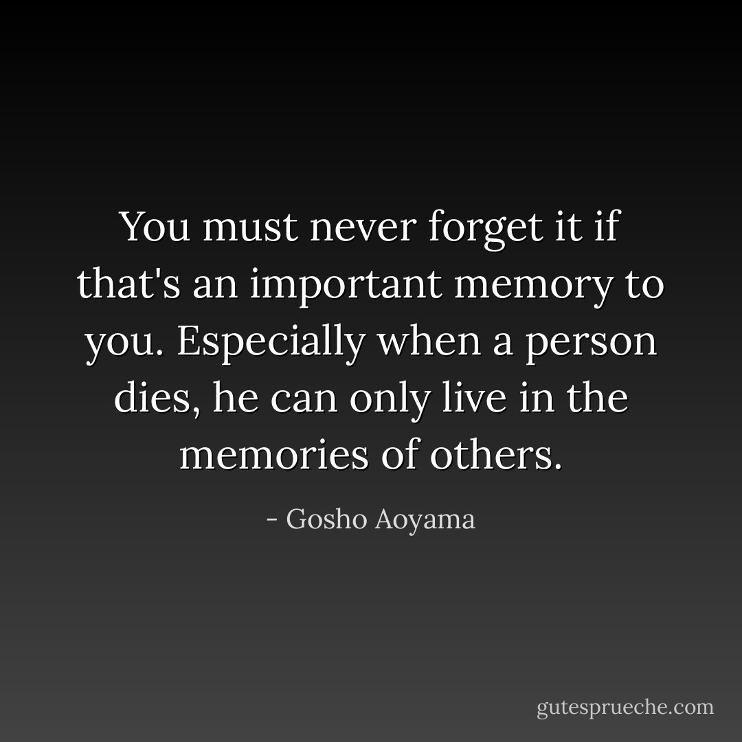 You must never forget it if that's an important memory to you. Especially when a person dies, he can only live in the memories of others. - Gosho Aoyama