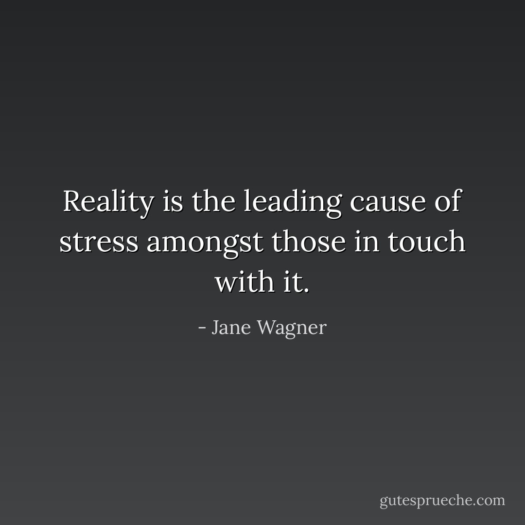 Reality is the leading cause of stress amongst those in touch with it. - Jane Wagner