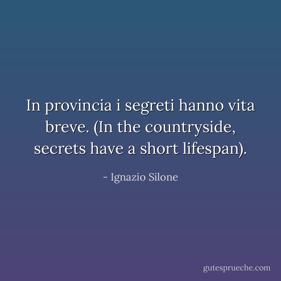 In provincia i segreti hanno vita breve. (In the countryside, secrets have a short lifespan). - Ignazio Silone