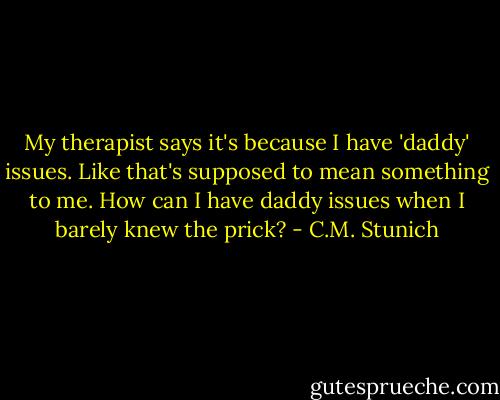 My therapist says it's because I have 'daddy' issues. Like that's supposed to mean something to me. How can I have daddy issues when I barely knew the prick? - C.M. Stunich