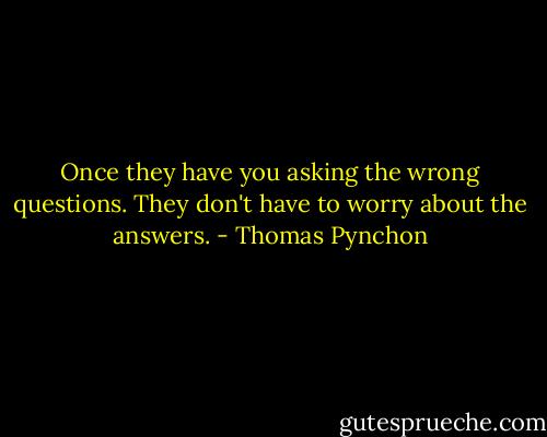 Once they have you asking the wrong questions. They don't have to worry about the answers. - Thomas Pynchon