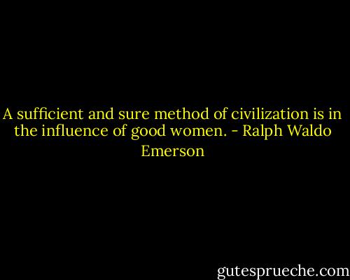 A sufficient and sure method of civilization is in the influence of good women. - Ralph Waldo Emerson