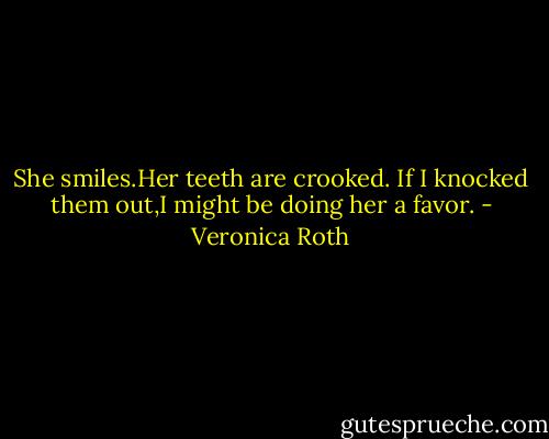 She smiles.Her teeth are crooked. If I knocked them out,I might be doing her a favor. - Veronica Roth