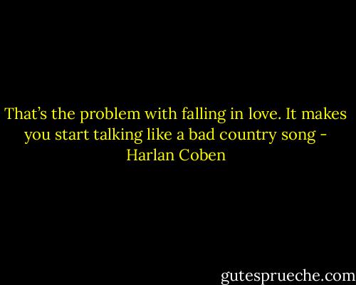 That’s the problem with falling in love. It makes you start talking like a bad country song - Harlan Coben