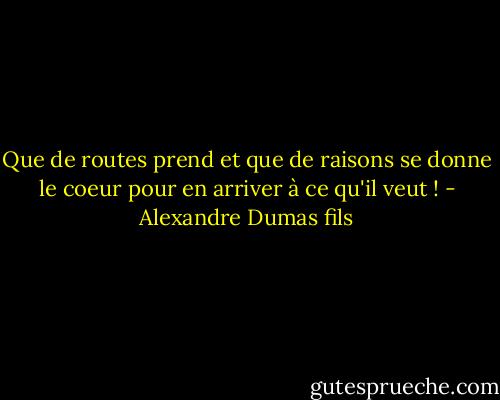 Que de routes prend et que de raisons se donne le coeur pour en arriver à ce qu'il veut ! - Alexandre Dumas fils