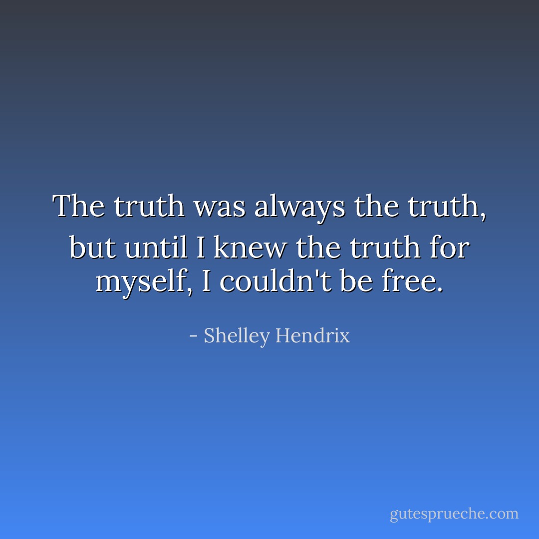 The truth was always the truth, but until I knew the truth for myself, I couldn't be free. - Shelley Hendrix