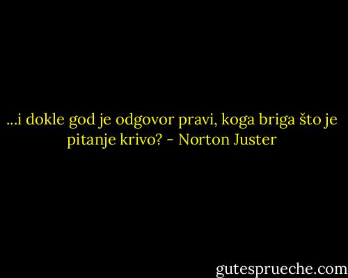 ...i dokle god je odgovor pravi, koga briga što je pitanje krivo? - Norton Juster
