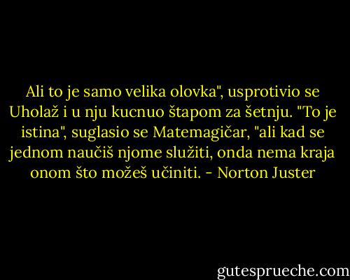 Ali to je samo velika olovka", usprotivio se Uholaž i u nju kucnuo štapom za šetnju.<br />"To je istina", suglasio se Matemagičar, "ali kad se jednom naučiš njome služiti, onda nema kraja onom što možeš učiniti. - Norton Juster