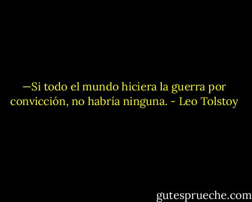 —Si todo el mundo hiciera la guerra por convicción, no habría ninguna. - Leo Tolstoy