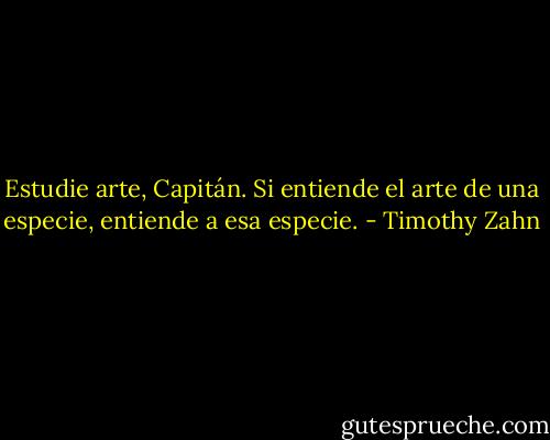 Estudie arte, Capitán. Si entiende el arte de una especie, entiende a esa especie. - Timothy Zahn