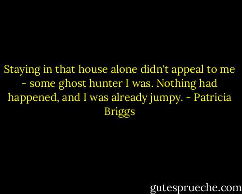 Staying in that house alone didn't appeal to me - some ghost hunter I was. Nothing had happened, and I was already jumpy. - Patricia Briggs