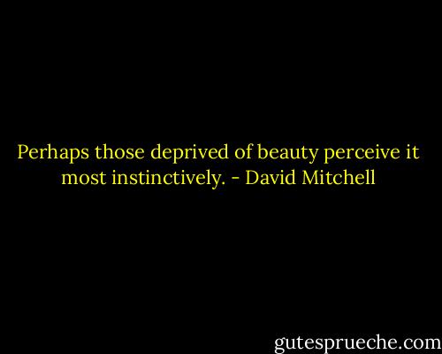 Perhaps those deprived of beauty perceive it most instinctively. - David Mitchell