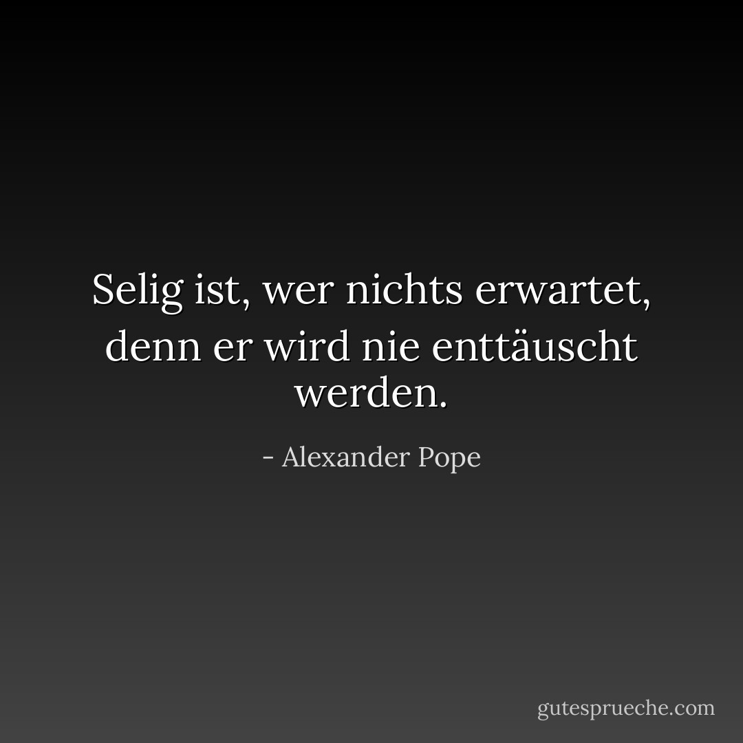 Selig ist, wer nichts erwartet, denn er wird nie enttäuscht werden. - Alexander Pope<