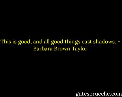 This is good, and all good things cast shadows. - Barbara Brown Taylor