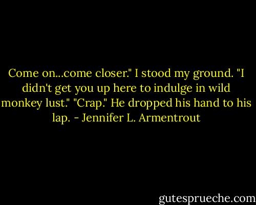 Come on...come closer."<br />I stood my ground. "I didn't get you up here to indulge in wild monkey lust."<br />"Crap." He dropped his hand to his lap. - Jennifer L. Armentrout