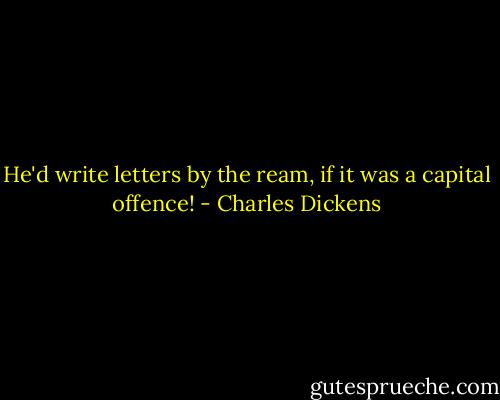 He'd write letters by the ream, if it was a capital offence! - Charles Dickens