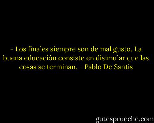 - Los finales siempre son de mal gusto. La buena educación consiste en disimular que las cosas se terminan. - Pablo De Santis