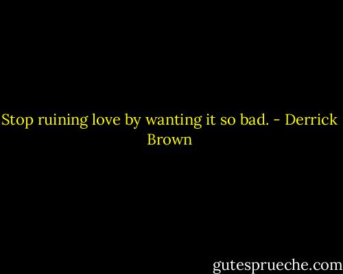 Stop ruining love by wanting it so bad. - Derrick Brown