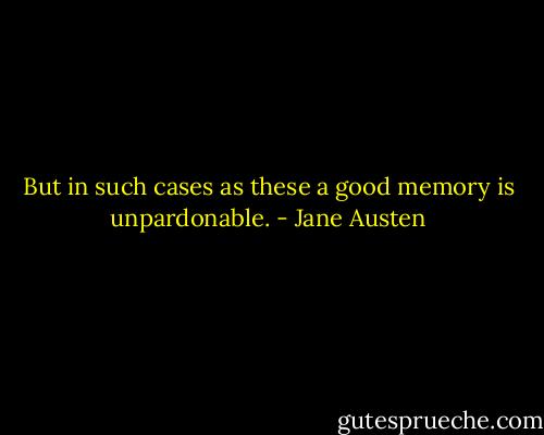 But in such cases as these a good memory is unpardonable. - Jane Austen