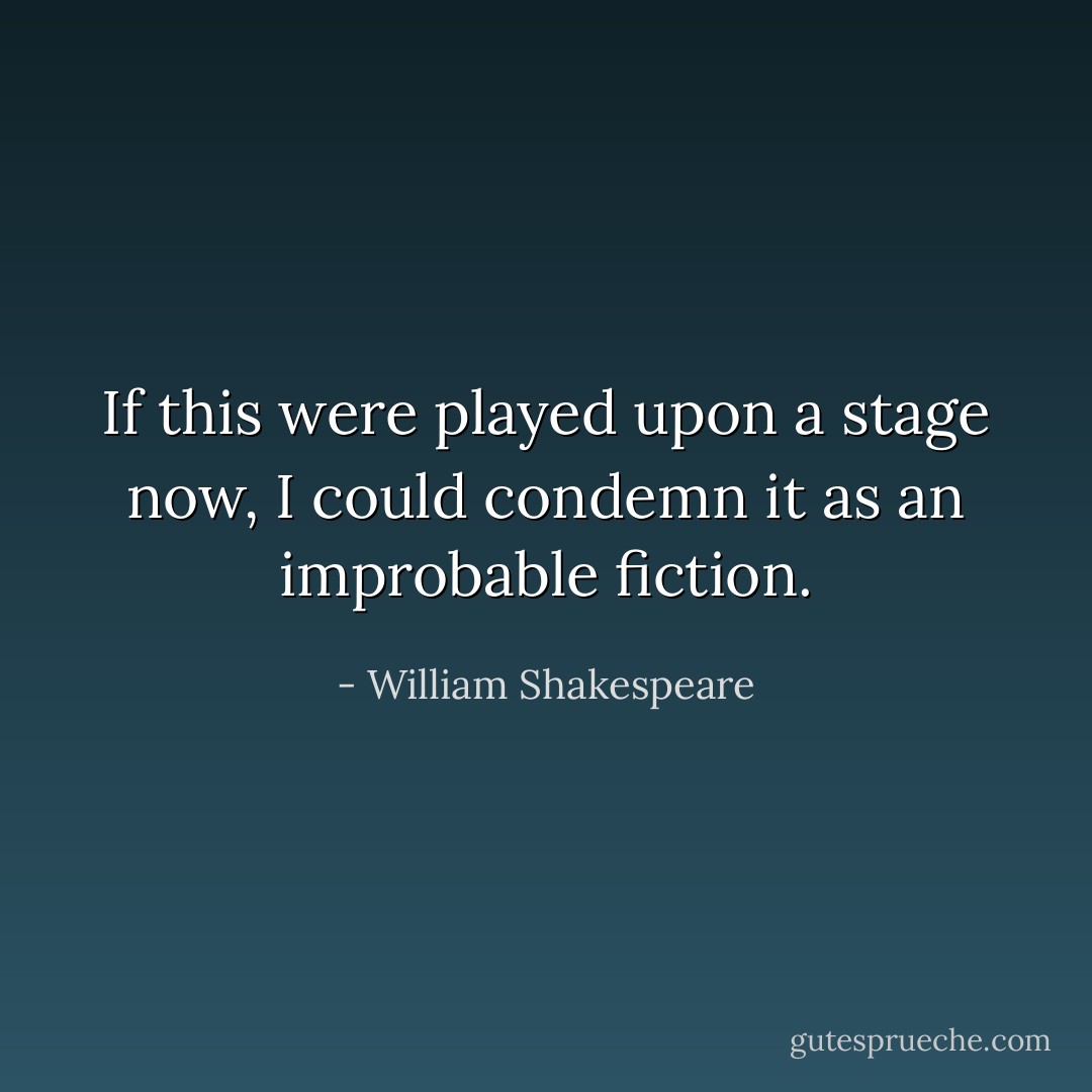 If this were played upon a stage now, I could condemn it as an improbable fiction. - William Shakespeare