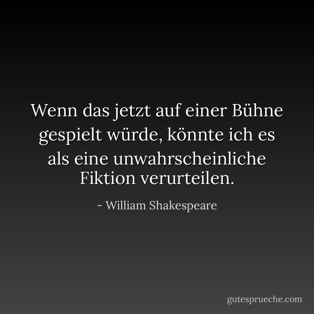 Wenn das jetzt auf einer Bühne gespielt würde, könnte ich es als eine unwahrscheinliche Fiktion verurteilen. - William Shakespeare<