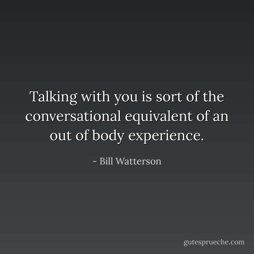 Talking with you is sort of the conversational equivalent of an out of body experience. - Bill Watterson