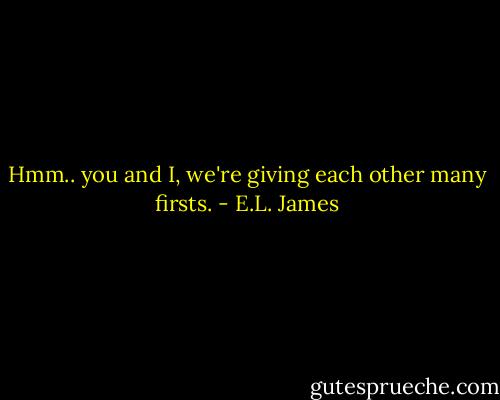 Hmm.. you and I, we're giving each other many firsts. - E.L. James