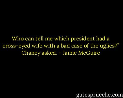 Who can tell me which president had a cross-eyed wife with a bad case of the uglies?” Chaney asked. - Jamie McGuire