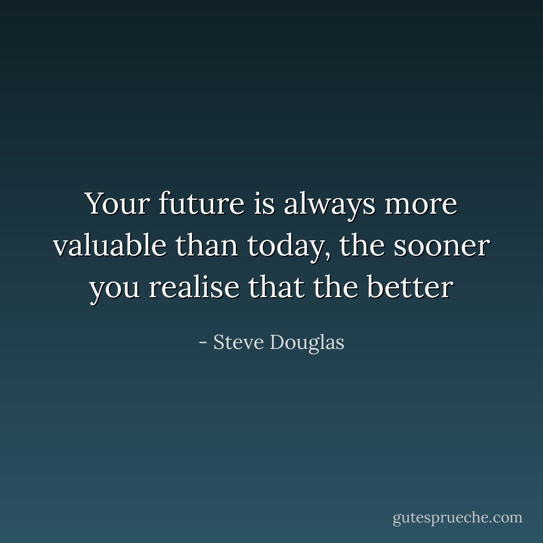 Your future is always more valuable than today, the sooner you realise that the better - Steve Douglas