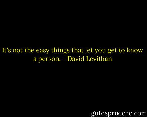 It's not the easy things that let you get to know a person. - David Levithan