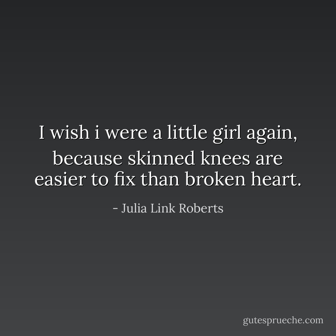 I wish i were a little girl again, because skinned knees are easier to fix than broken heart. - Julia Link Roberts