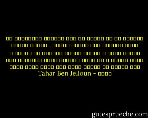 الحياة هي أن نتمكن من رفع ذراعنا وتمريرها من وراء قذالنا لكي نتمطى بمتعة , وننهض لنسير دونما غاية ، نراقب الناس يعبرون أو نتوقف ، نقرأ صحيفة ، أو نلبث جالسين وراء النافذة لأن ليس لدينا ما نفعله ،وهو أمر جميل ألّا نفعل شيئا - Tahar Ben Jelloun