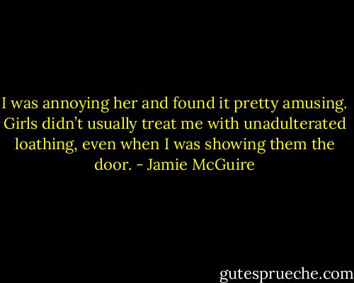 I was annoying her and found it pretty amusing. Girls didn’t usually treat me with unadulterated loathing, even when I was showing them the door. - Jamie McGuire