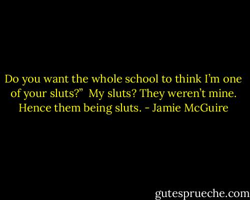Do you want the whole school to think I’m one of your sluts?” <br />My sluts? They weren’t mine. Hence them being sluts. - Jamie McGuire