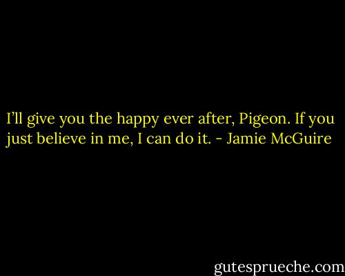 I’ll give you the happy ever after, Pigeon. If you just believe in me, I can do it. - Jamie McGuire