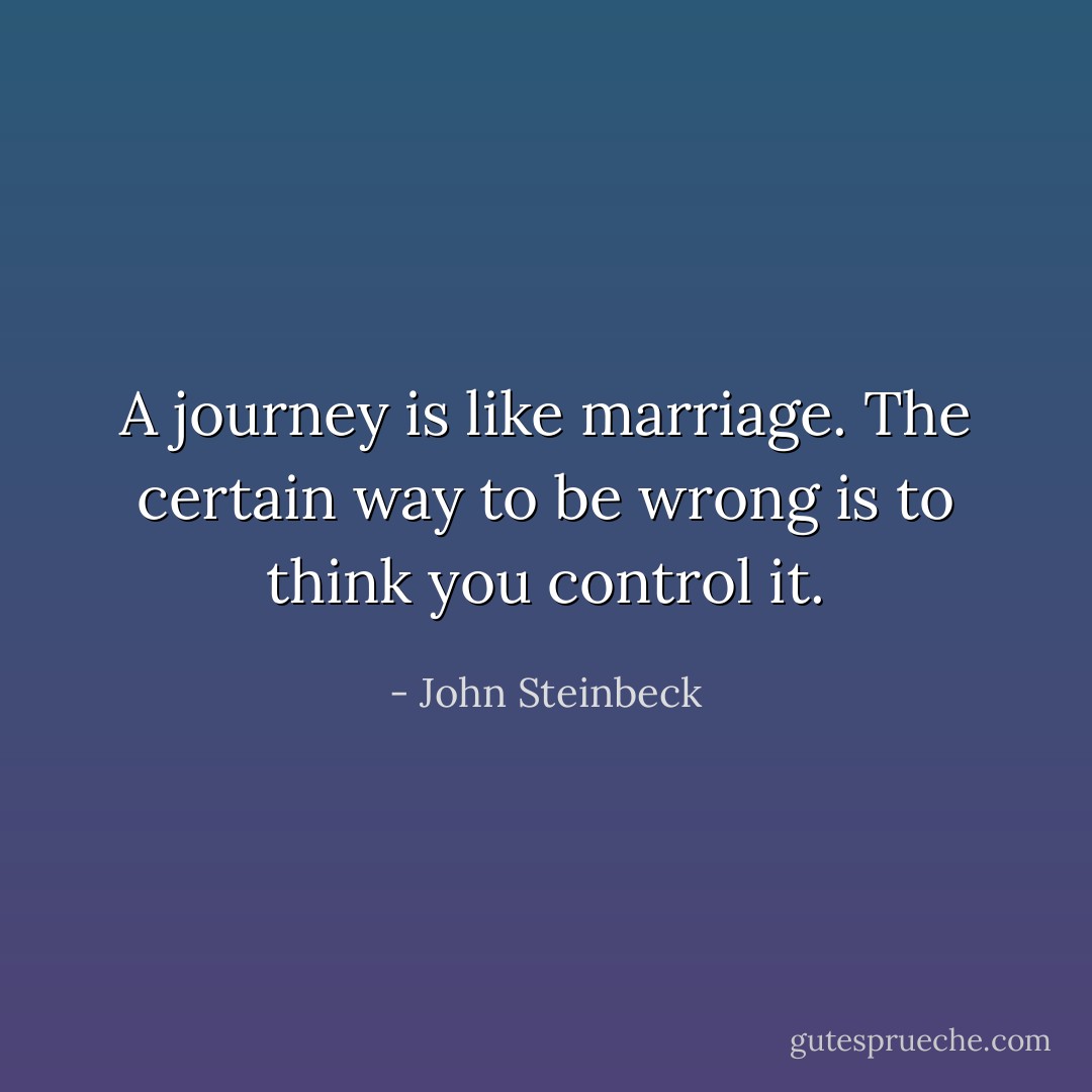 A journey is like marriage. The certain way to be wrong is to think you<br />control it. - John Steinbeck